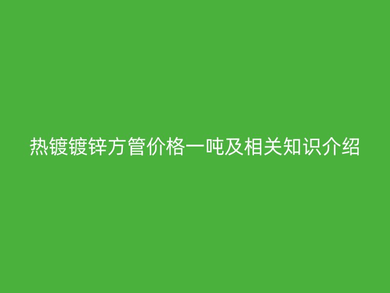 熱鍍鍍鋅方管價(jià)格一噸及相關(guān)知識(shí)介紹