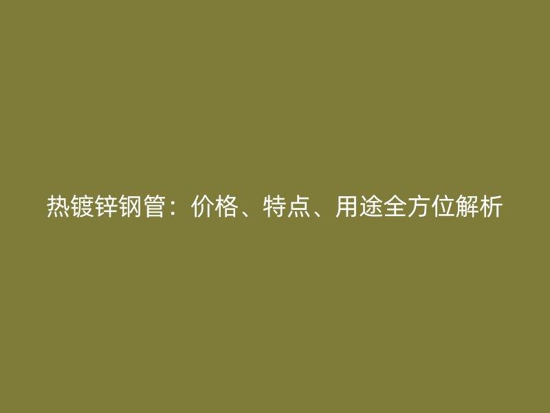 熱鍍鋅鋼管：價(jià)格、特點(diǎn)、用途全方位解析