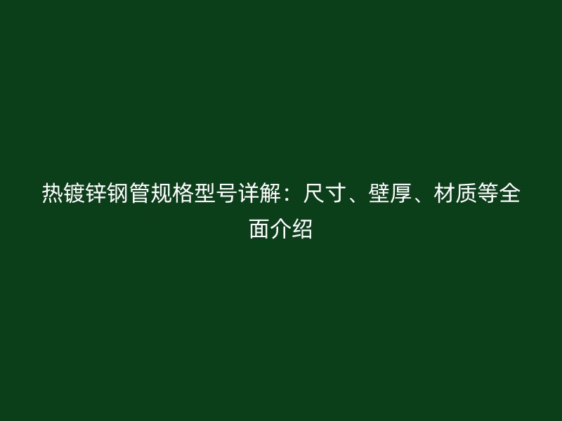 熱鍍鋅鋼管規(guī)格型號詳解：尺寸、壁厚、材質等全面介紹