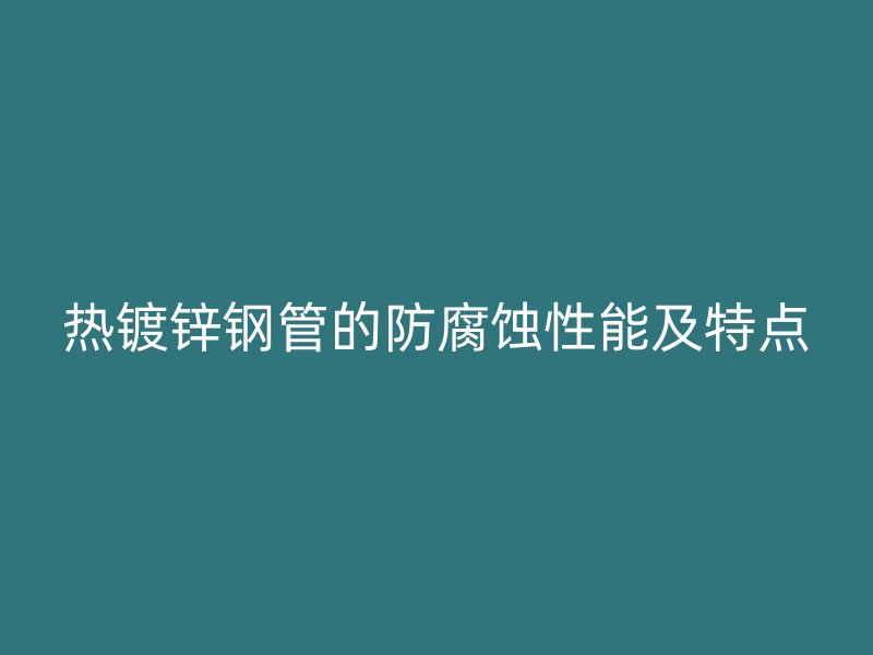 熱鍍鋅鋼管的防腐蝕性能及特點