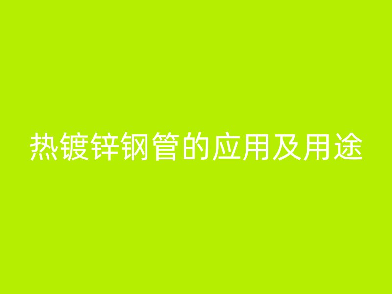 熱鍍鋅鋼管的應(yīng)用及用途