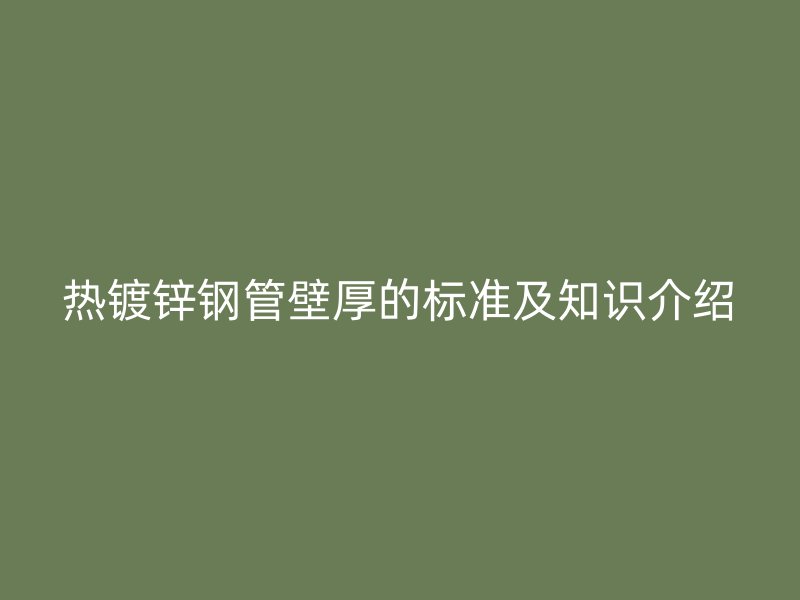 熱鍍鋅鋼管壁厚的標(biāo)準(zhǔn)及知識(shí)介紹