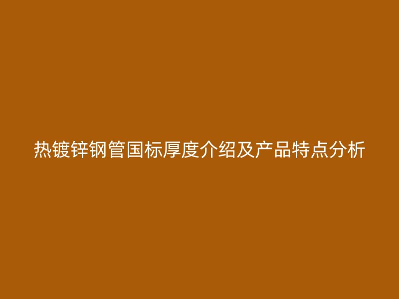 熱鍍鋅鋼管國標(biāo)厚度介紹及產(chǎn)品特點(diǎn)分析