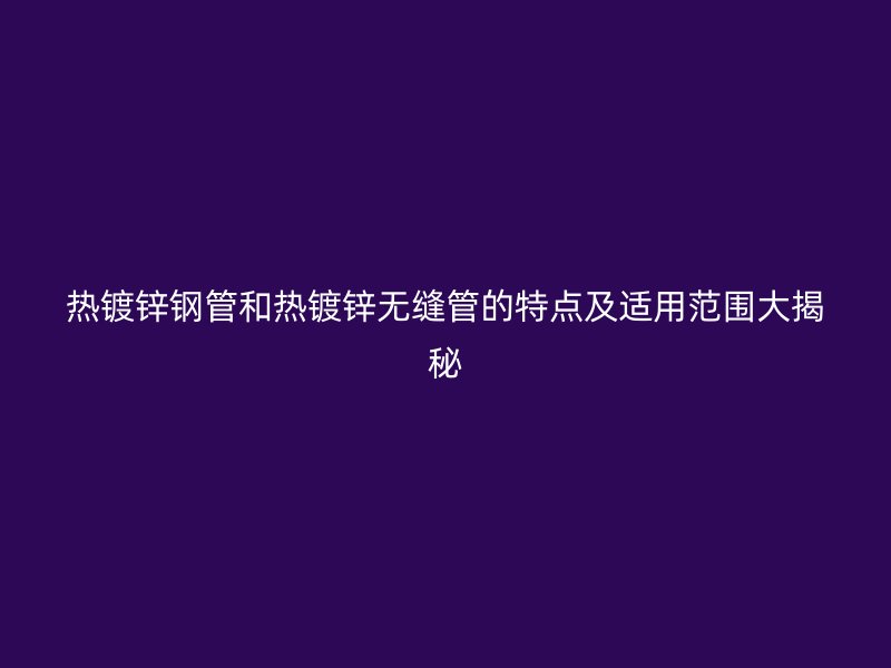 熱鍍鋅鋼管和熱鍍鋅無(wú)縫管的特點(diǎn)及適用范圍大揭秘