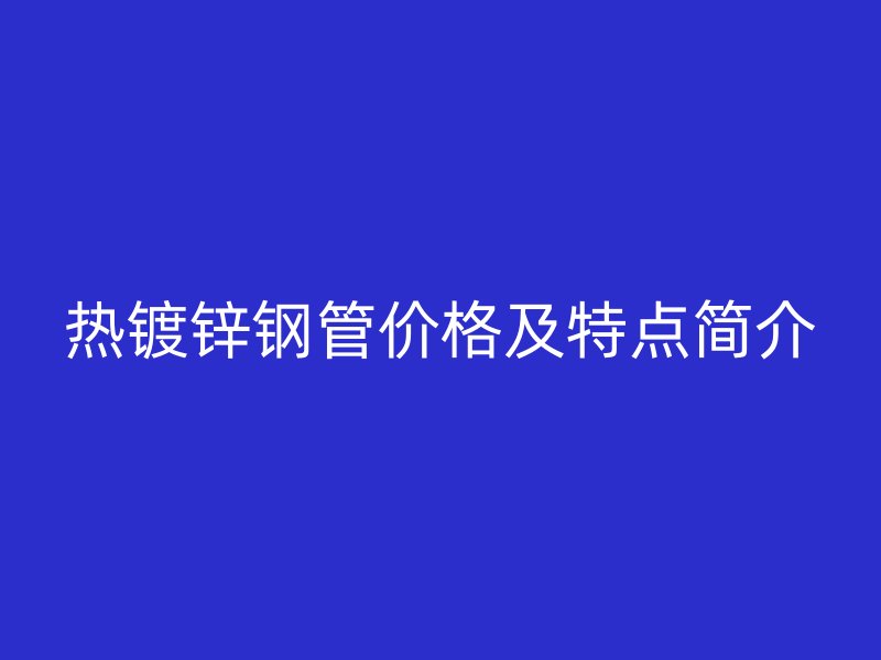 熱鍍鋅鋼管價(jià)格及特點(diǎn)簡(jiǎn)介