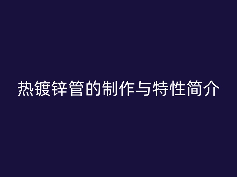 熱鍍鋅管的制作與特性簡(jiǎn)介