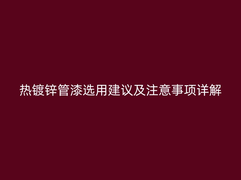 熱鍍鋅管漆選用建議及注意事項詳解