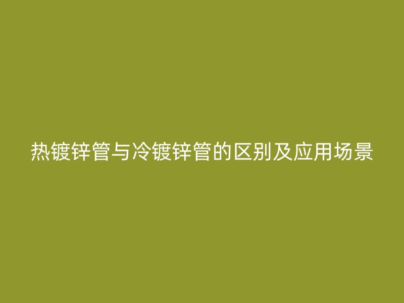 熱鍍鋅管與冷鍍鋅管的區(qū)別及應(yīng)用場景