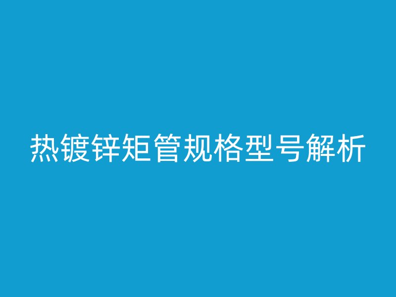 熱鍍鋅矩管規(guī)格型號(hào)解析