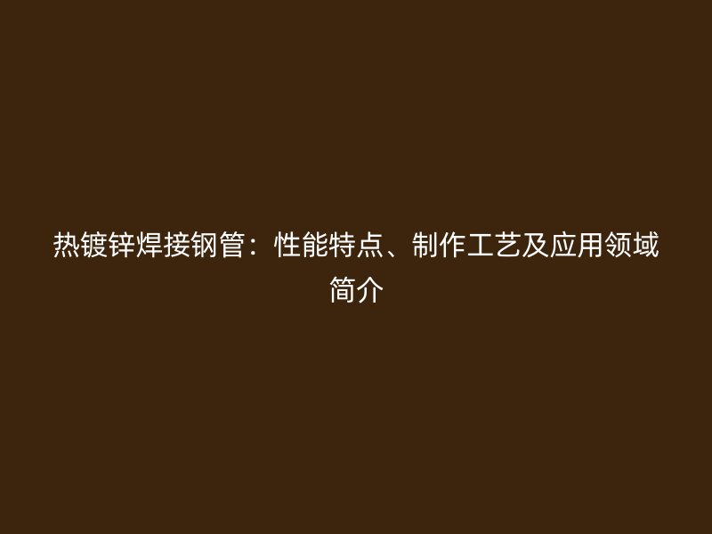 熱鍍鋅焊接鋼管：性能特點(diǎn)、制作工藝及應(yīng)用領(lǐng)域簡(jiǎn)介