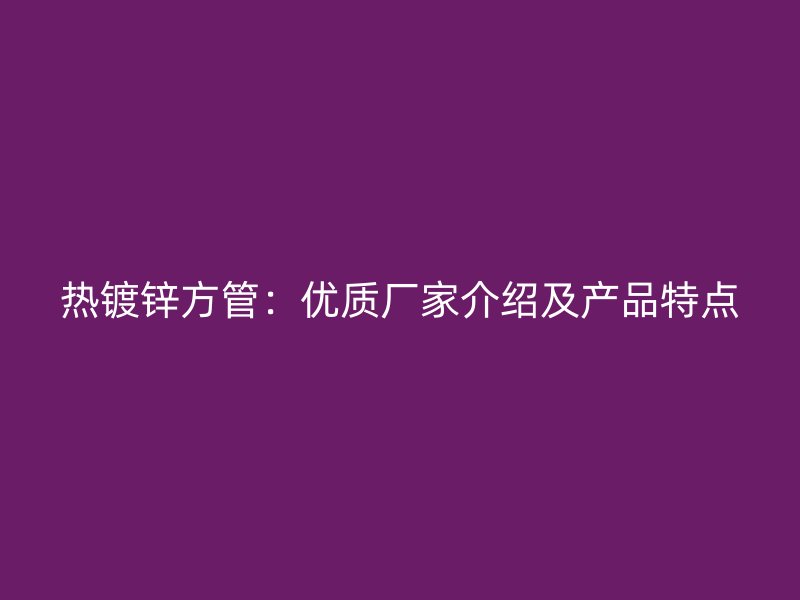 熱鍍鋅方管：優(yōu)質廠家介紹及產品特點