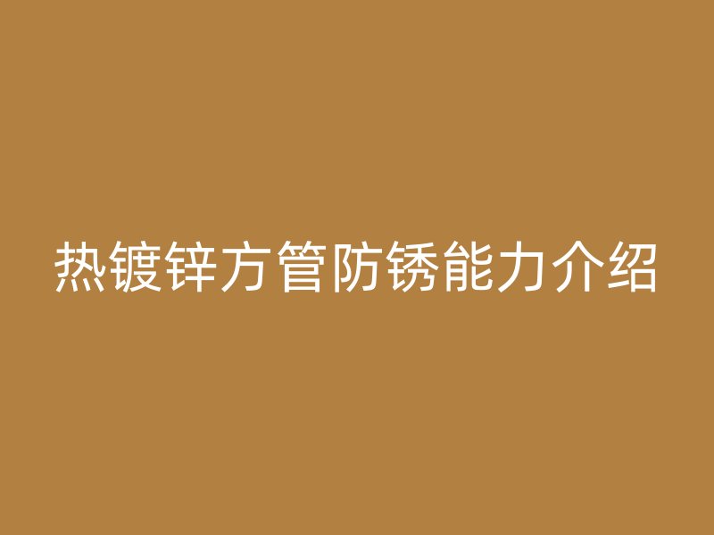 熱鍍鋅方管防銹能力介紹
