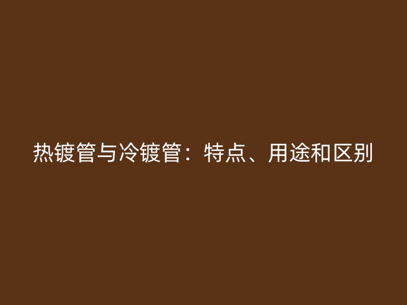 熱鍍管與冷鍍管：特點、用途和區(qū)別