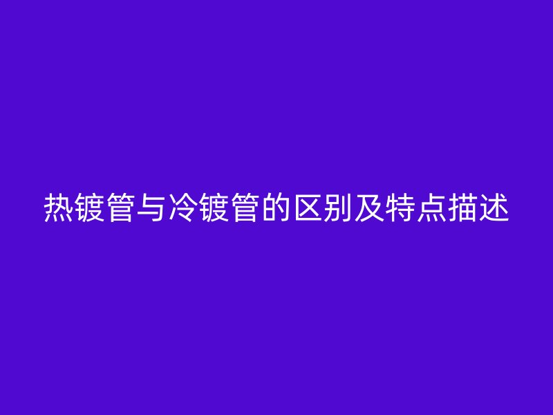 熱鍍管與冷鍍管的區(qū)別及特點描述