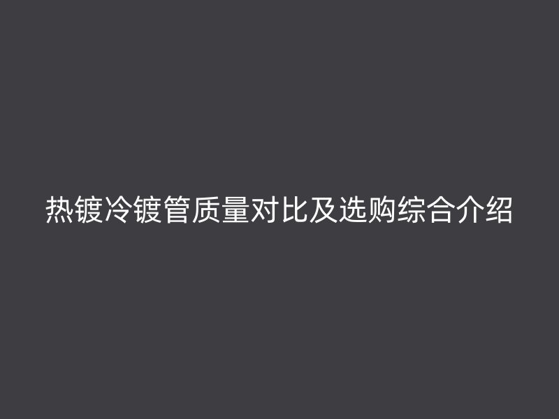 熱鍍冷鍍管質(zhì)量對比及選購綜合介紹
