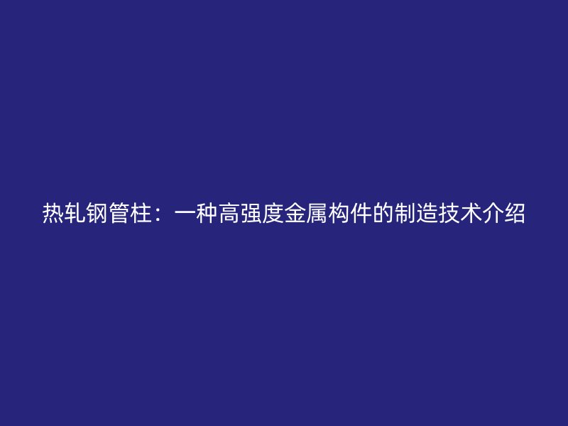 熱軋鋼管柱：一種高強(qiáng)度金屬構(gòu)件的制造技術(shù)介紹