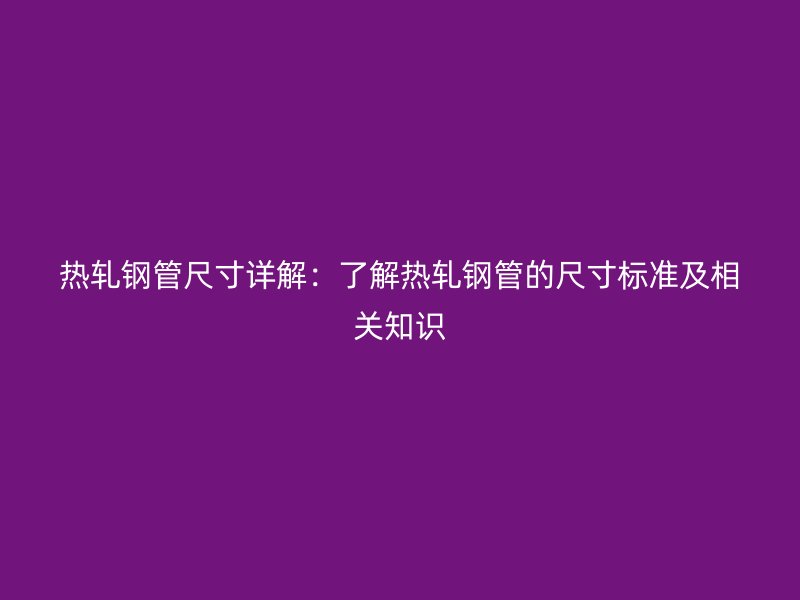 熱軋鋼管尺寸詳解：了解熱軋鋼管的尺寸標(biāo)準(zhǔn)及相關(guān)知識(shí)
