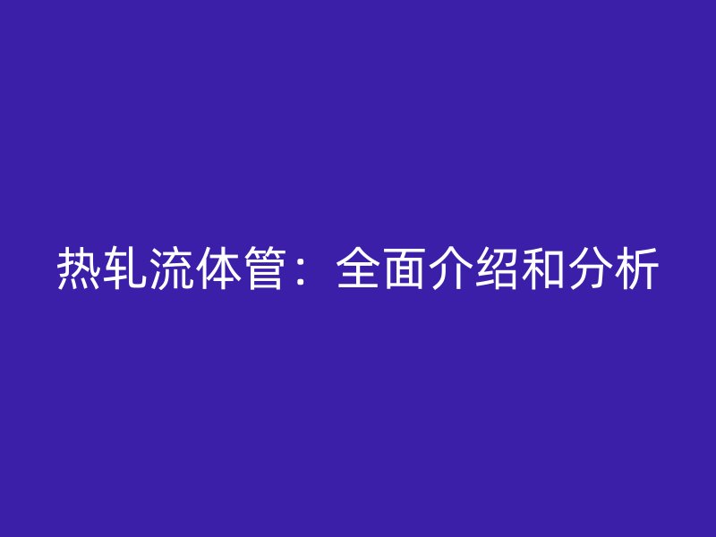 熱軋流體管：全面介紹和分析