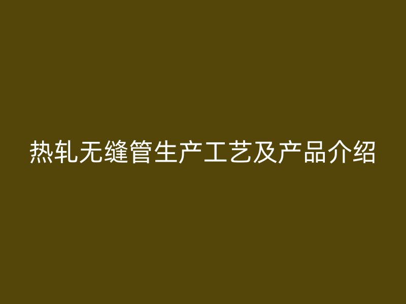 熱軋無縫管生產(chǎn)工藝及產(chǎn)品介紹