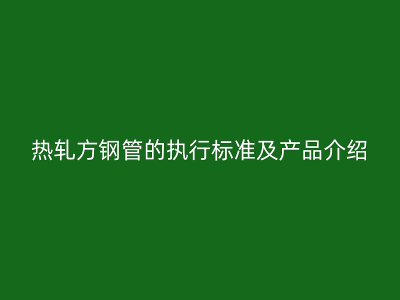 熱軋方鋼管的執(zhí)行標(biāo)準(zhǔn)及產(chǎn)品介紹