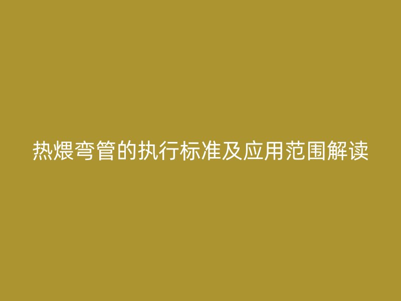 熱煨彎管的執(zhí)行標準及應(yīng)用范圍解讀