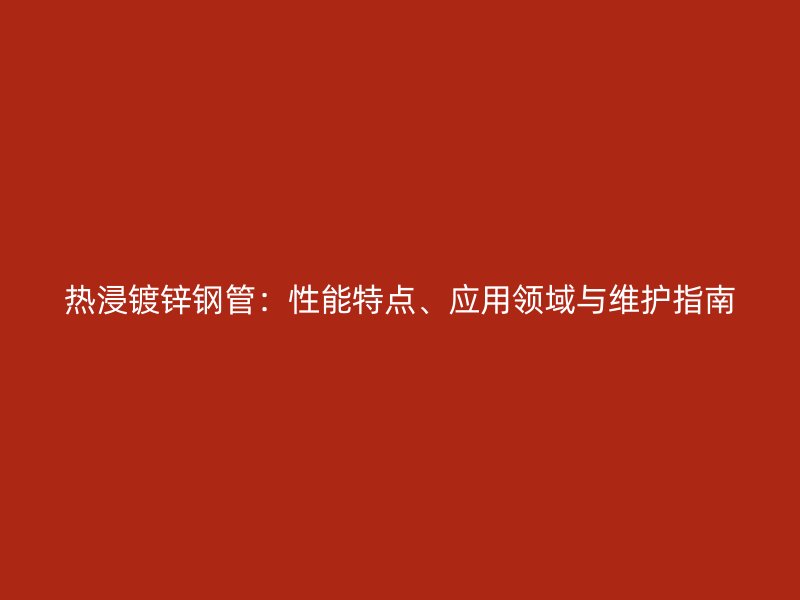 熱浸鍍鋅鋼管：性能特點、應用領域與維護指南