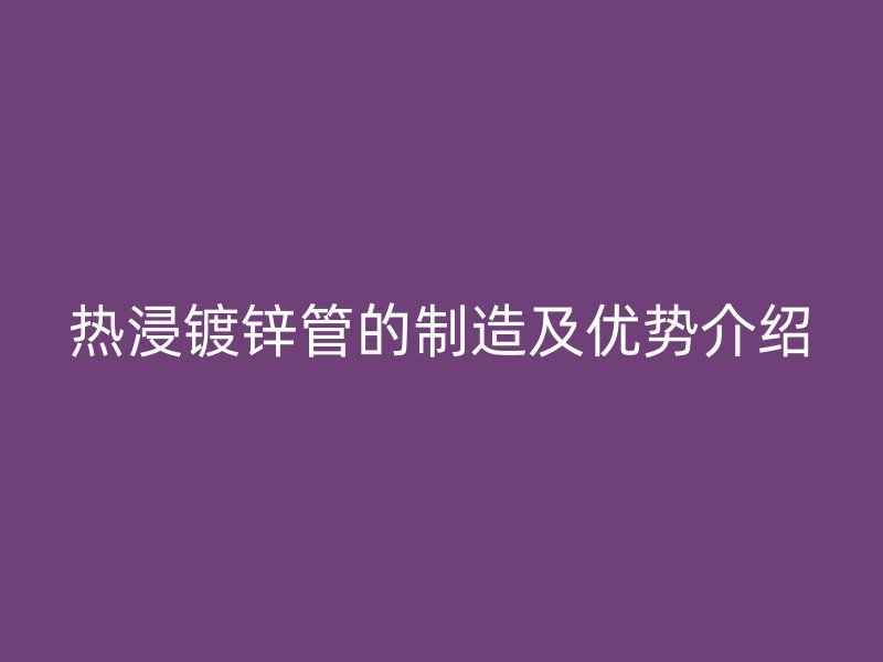 熱浸鍍鋅管的制造及優(yōu)勢(shì)介紹
