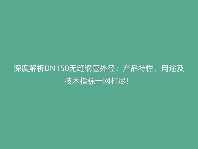 深度解析DN150無縫鋼管外徑：產(chǎn)品特性、用途及技術(shù)指標(biāo)一網(wǎng)打盡！