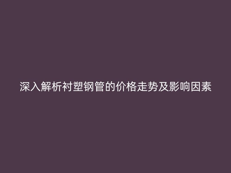 深入解析襯塑鋼管的價(jià)格走勢(shì)及影響因素