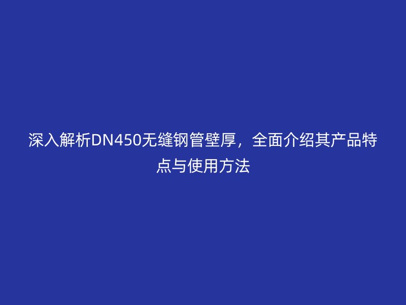 深入解析DN450無縫鋼管壁厚，全面介紹其產品特點與使用方法