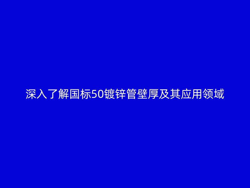 深入了解國(guó)標(biāo)50鍍鋅管壁厚及其應(yīng)用領(lǐng)域