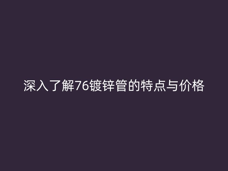 深入了解76鍍鋅管的特點(diǎn)與價(jià)格