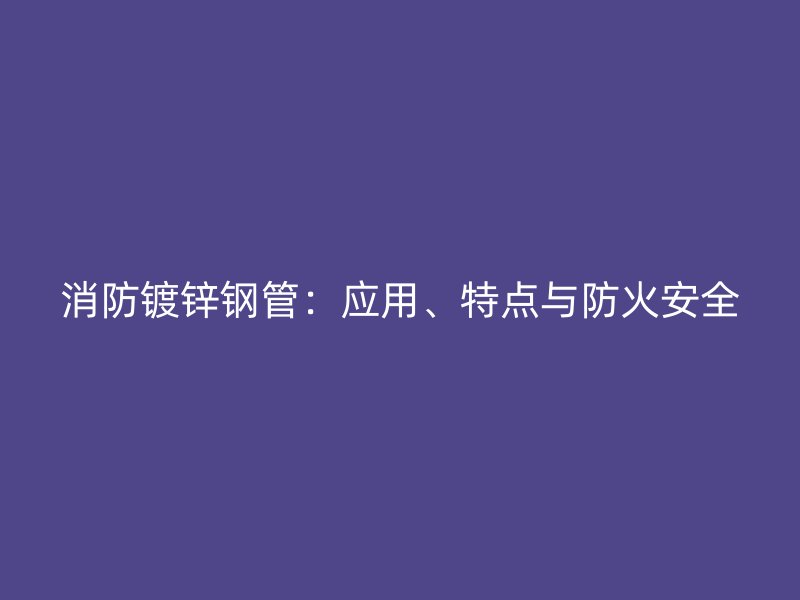 消防鍍鋅鋼管：應用、特點與防火安全