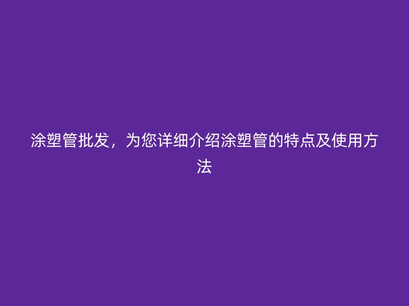 涂塑管批發(fā)，為您詳細介紹涂塑管的特點及使用方法