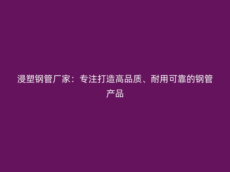 浸塑鋼管廠家：專注打造高品質(zhì)、耐用可靠的鋼管產(chǎn)品