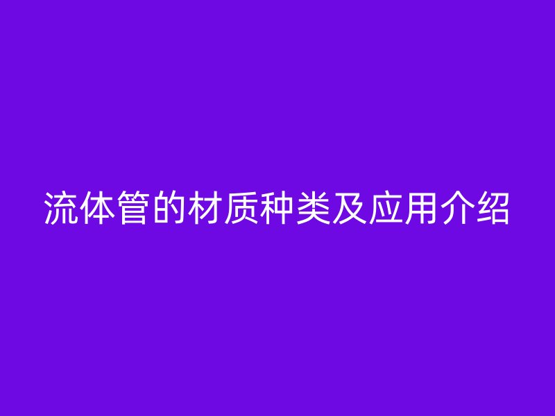 流體管的材質(zhì)種類及應(yīng)用介紹