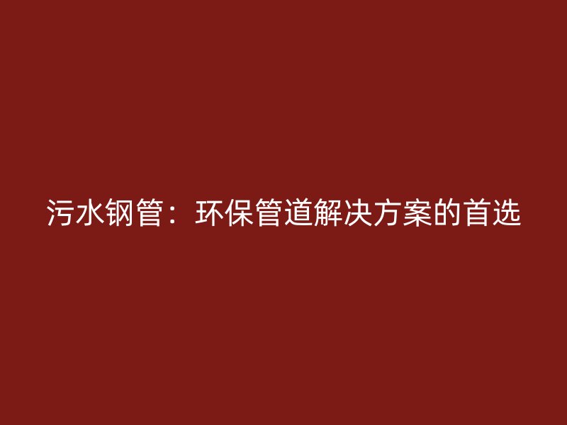 污水鋼管：環(huán)保管道解決方案的首選