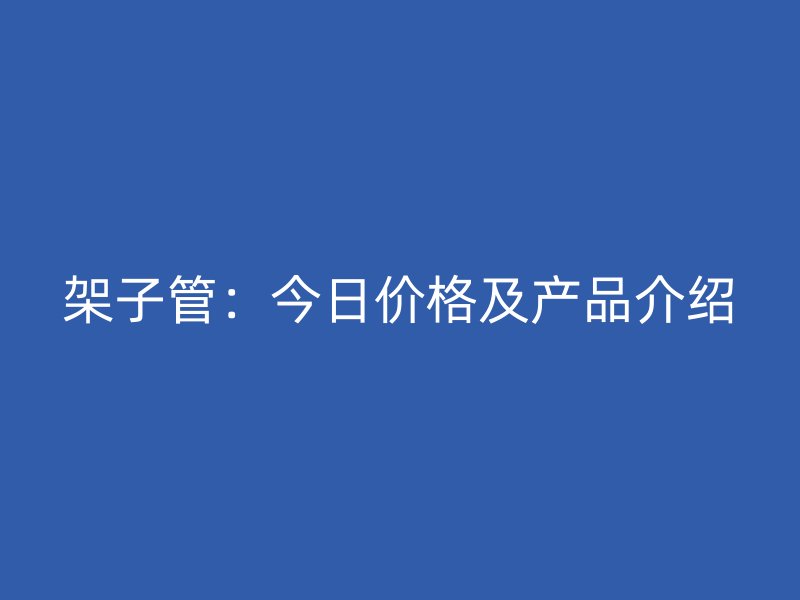 架子管：今日價(jià)格及產(chǎn)品介紹