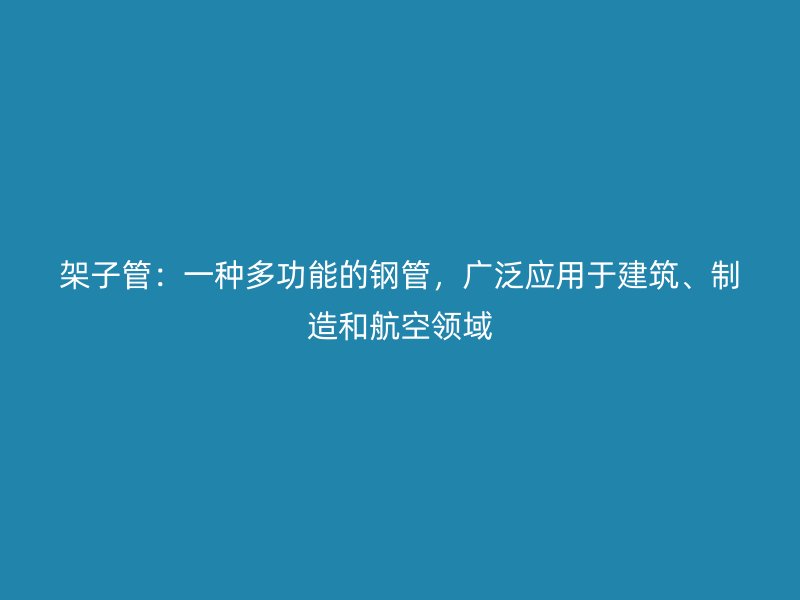 架子管：一種多功能的鋼管，廣泛應(yīng)用于建筑、制造和航空領(lǐng)域