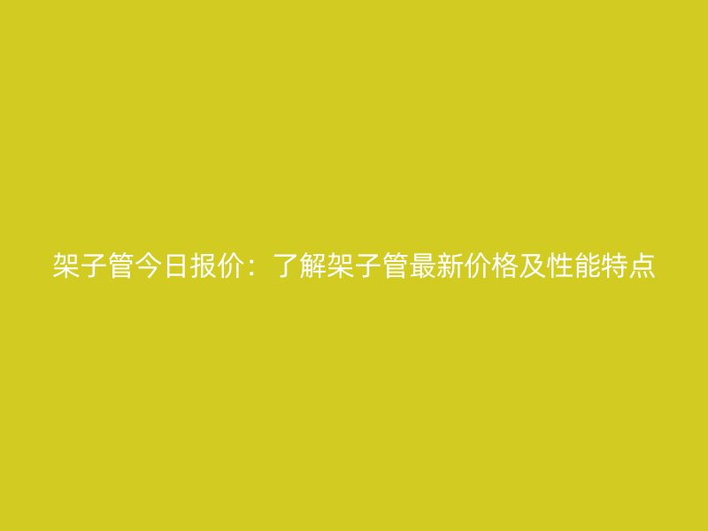 架子管今日報價：了解架子管最新價格及性能特點