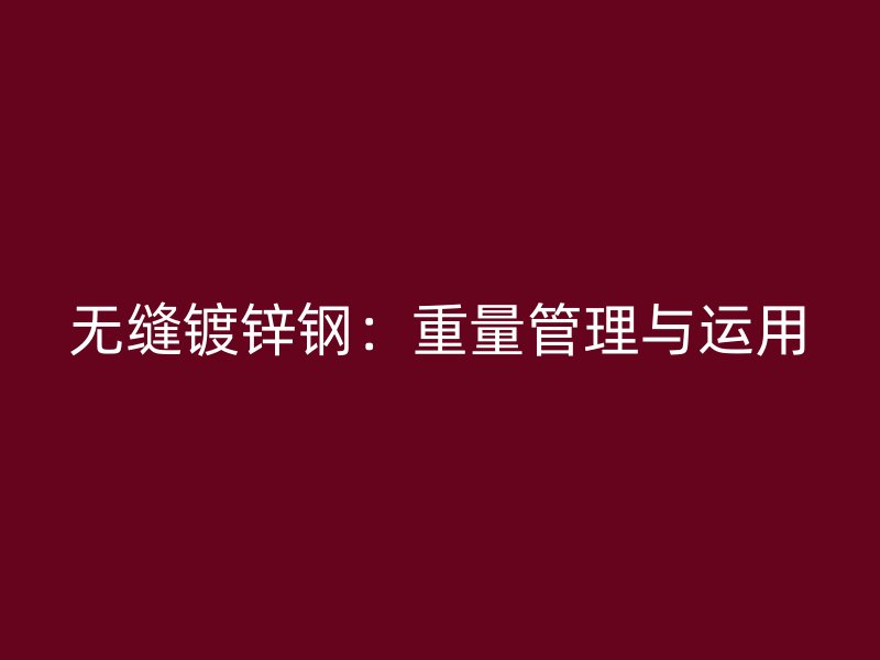 無(wú)縫鍍鋅鋼：重量管理與運(yùn)用