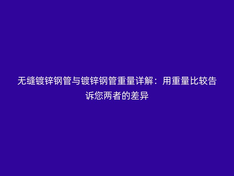 無縫鍍鋅鋼管與鍍鋅鋼管重量詳解：用重量比較告訴您兩者的差異