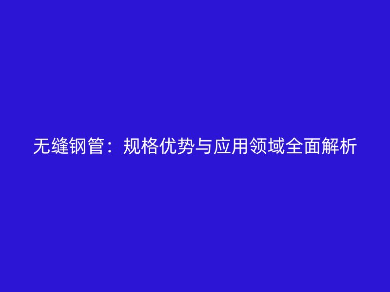無縫鋼管：規(guī)格優(yōu)勢與應(yīng)用領(lǐng)域全面解析