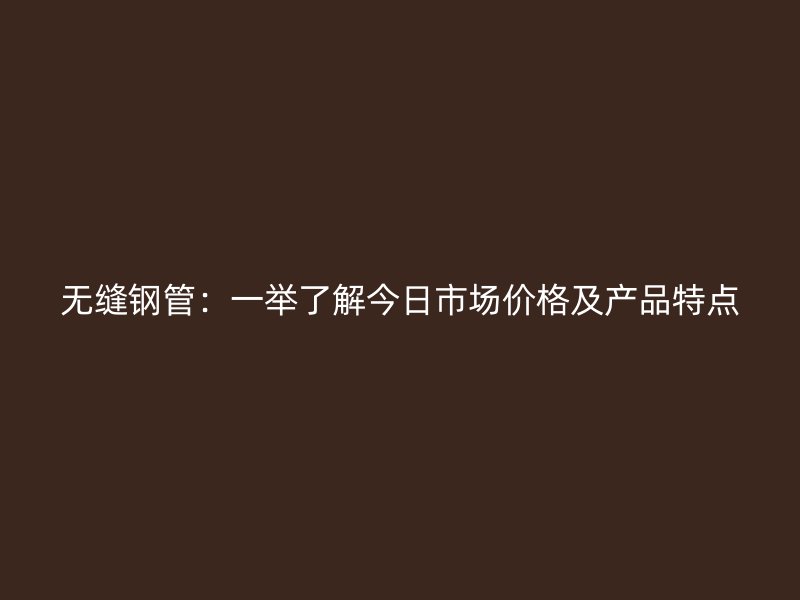 無縫鋼管：一舉了解今日市場(chǎng)價(jià)格及產(chǎn)品特點(diǎn)