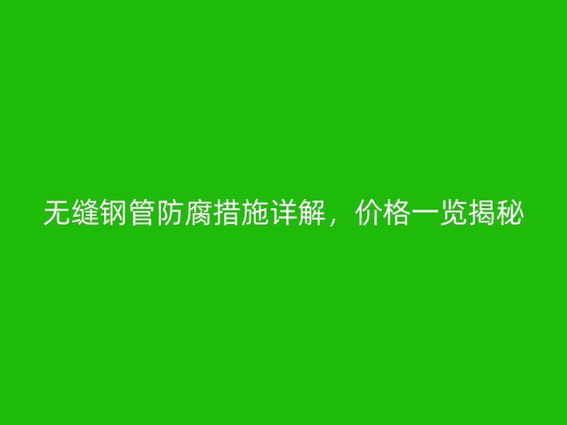 無縫鋼管防腐措施詳解，價格一覽揭秘