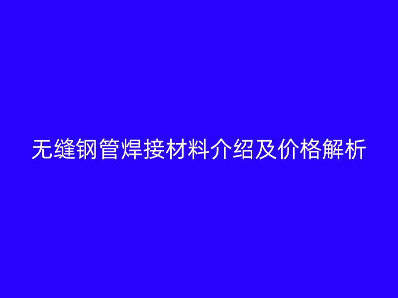 無縫鋼管焊接材料介紹及價(jià)格解析