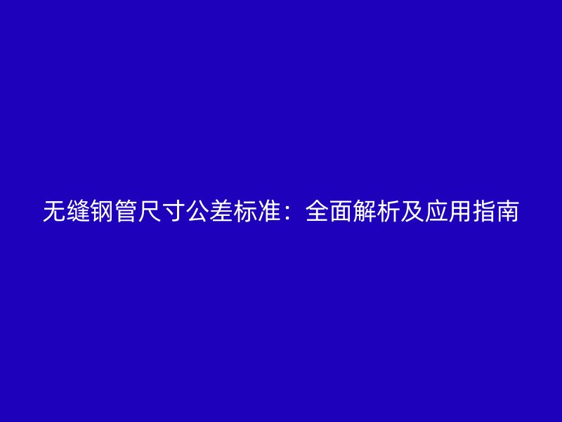 無縫鋼管尺寸公差標準：全面解析及應用指南