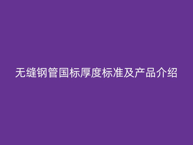無縫鋼管國標(biāo)厚度標(biāo)準(zhǔn)及產(chǎn)品介紹