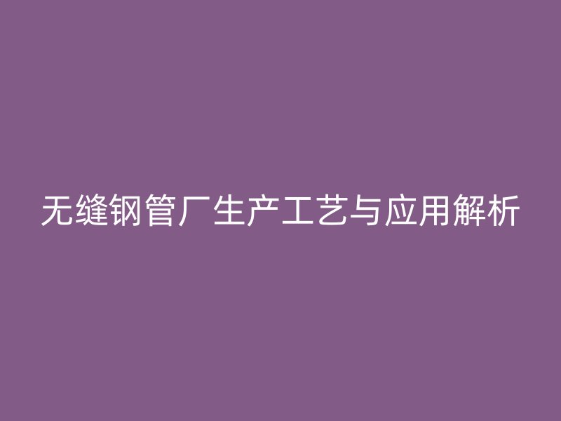 無縫鋼管廠生產(chǎn)工藝與應用解析