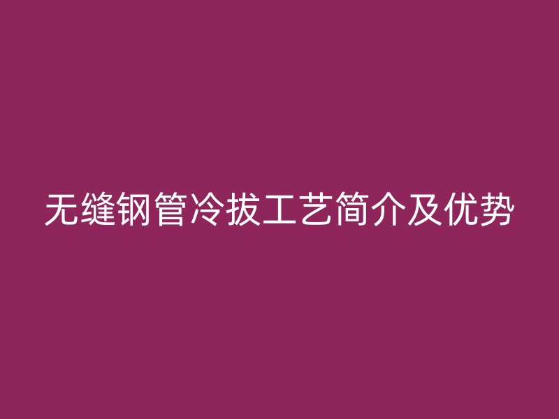 無縫鋼管冷拔工藝簡介及優(yōu)勢